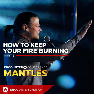 Encounter Conference - Mantles - How To Keep Your Fire Burning - Part 3