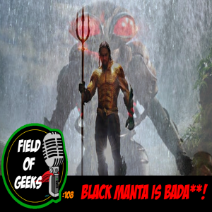 FIELD of GEEKS 108 - BLACK MANTA IS BADA**!