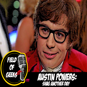 FIELD of GEEKS 111 - AUSTIN POWERS: SHAG ANOTHER DAY