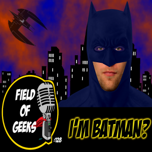 FIELD of GEEKS 128 - I'M BATMAN?
