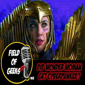 FIELD of GEEKS 163 - DID WONDER WOMAN GET CYBERPUNKED?