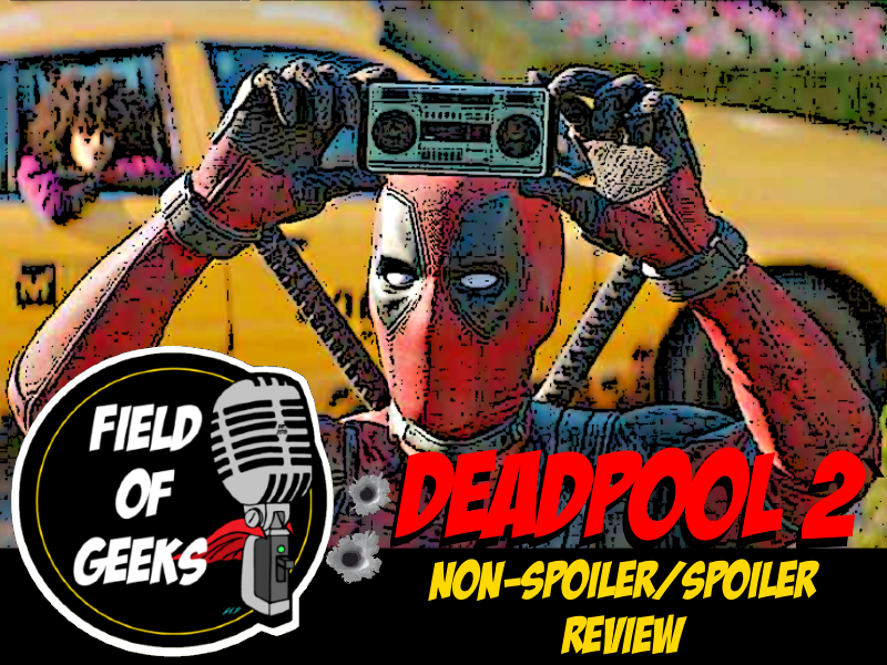 Field of Geeks: DEADPOOL 2 Non-Spoiler/Spoiler REVIEW