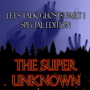 The SUPER UNKNOWN - LET'S TALK GHOSTS! PART 1: Special Edition