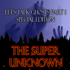 The SUPER UNKNOWN - LET’S TALK GHOSTS! PART 1: Special Edition