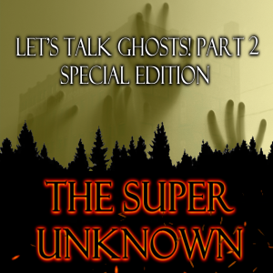 The SUPER UNKNOWN - LET’S TALK GHOSTS! PART 2: Special Edition