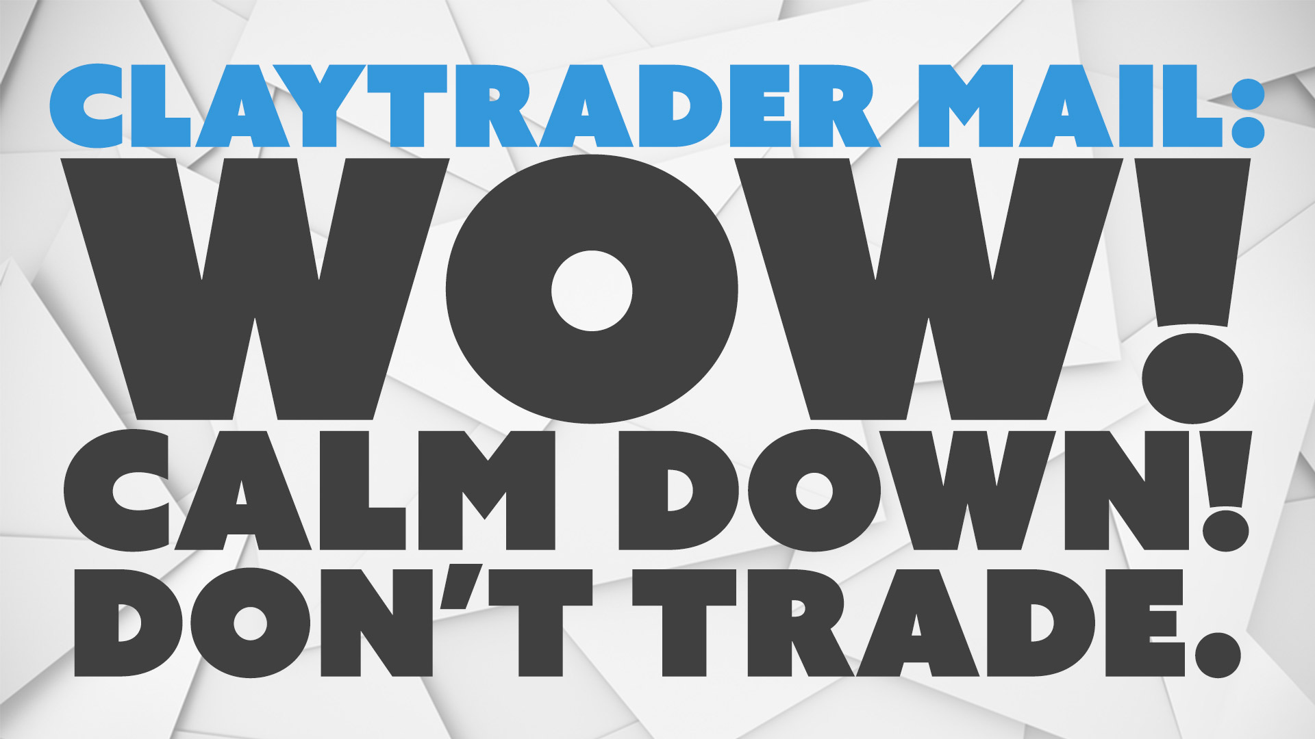 ClayTrader Mail: Wow! Calm Down! Don’t Trade.