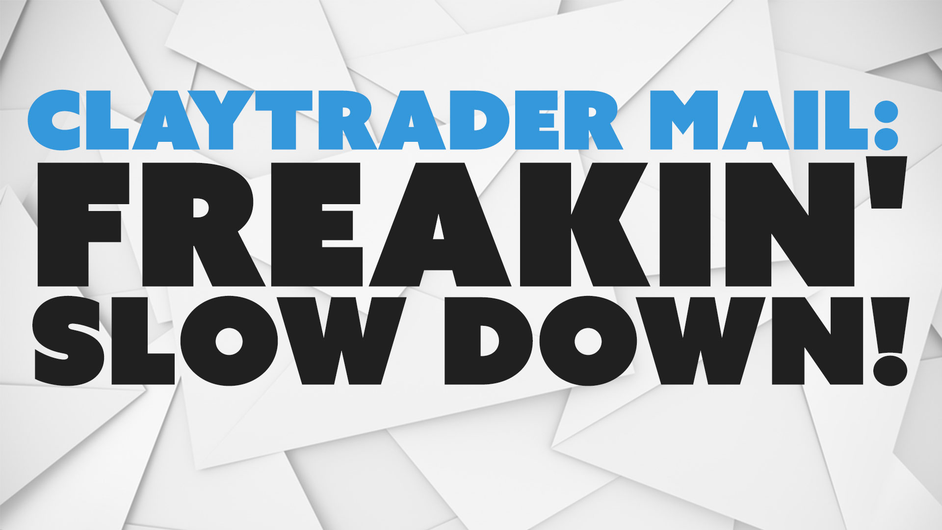 ClayTrader Mail: Freakin' - SLOW DOWN!