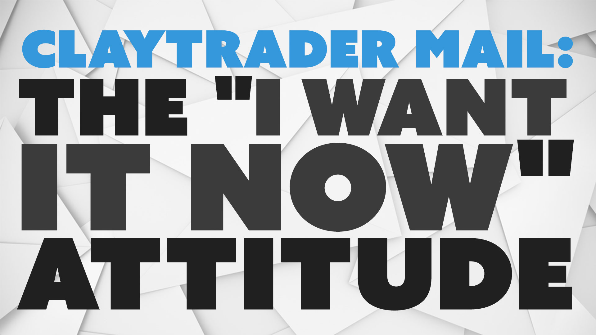 ClayTrader Mail: The "I Want it Now" Attitude