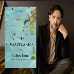 Episode 213 with Andrew Porter, Reflective and Genius of the Understated and Resonant, Creator of Unforgettable Characters, and Author of the Story Collection, The Disappeared