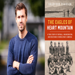 Episode 47 with Journalist, Researcher, and the Thoughtful Author of The Eagles of Heart Mountain, Bradford Pearson