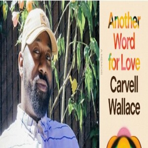 Episode 265 with Carvell Wallace, Author of Another Word for Love, a Modern Classic, and Upturner of Tropes in Beautifully and Honestly Portraying Darkness and Beauty and Love's Vagaries