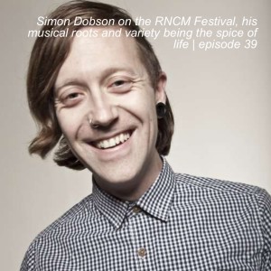 Simon Dobson on the RNCM Festival, his musical roots and variety being the spice of life | episode 39