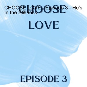 CHOOSE LOVE - Episode 3 - He’s In the Stillness
