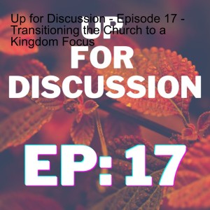 Up for Discussion - Episode 17 - Transitioning the Church to a Kingdom Focus