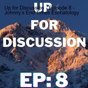 Up for Discussion - Episode 8 - Johnny’s End Times Eschatology