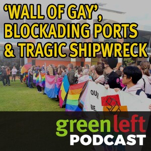 ‘Wall of gay’, blockading ports & tragic shipwreck | Green Left News Podcast