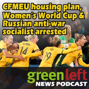 CFMEU housing plan, Women’s World Cup & Russian anti-war socialist arrested | Green Left News Podcast