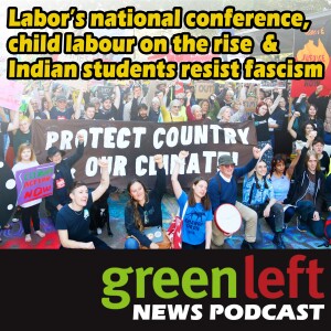 Labor’s national conference, child labour on the rise & Indian students resist fascism | Green Left News Podcast