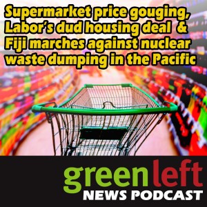 Supermarket price gouging, Labor’s dud housing deal & Fiji marches against nuclear waste  | Green Left News Podcast