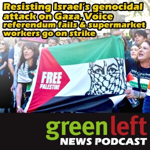 Resisting Israel’s genocidal attack on Gaza, Voice Referendum fails & supermarket workers go on strike | Green Left News Podcast