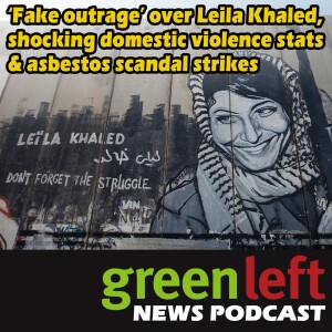 ‘Fake outrage’ over Leila Khaled, shocking domestic violence stats & asbestos scandal strikes | Green Left News Podcast