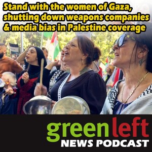 Stand with the women of Gaza, shutting down weapons companies & media bias in Palestine coverage | Green Left News Podcast