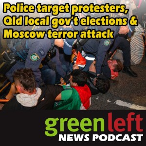 Police target protesters, Queensland local government elections & Moscow terror attack | Green Left News Podcast