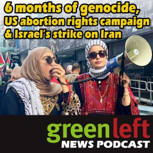 Six months of genocide, US abortion rights campaign & Israel's strike on Iran | Green Left News Podcast