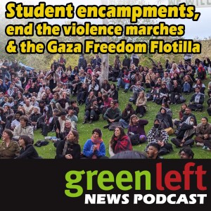 Student encampments, end the violence marches & the Gaza Freedom Flotilla | Green Left News Podcast