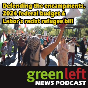 Defending the encampments, 2024 federal budget & Labor's racist refugee bill | Green Left News Podcast