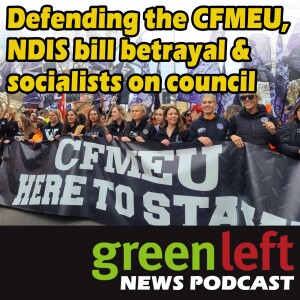 Defending the CFMEU, NDIS bill betrayal & socialists on council | Green Left News Podcast