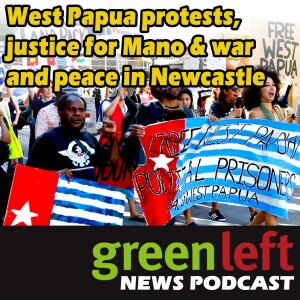 West Papua protests, justice for Mano & war and peace in Newcastle | Green Left News Podcast