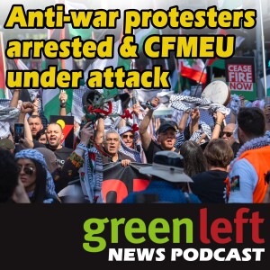 Anti-war protesters arrested & CFMEU under attack | Green Left News Podcast