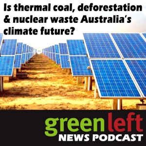 Is thermal coal, deforestation & nuclear waste Australia’s climate future? | Green Left News Podcast