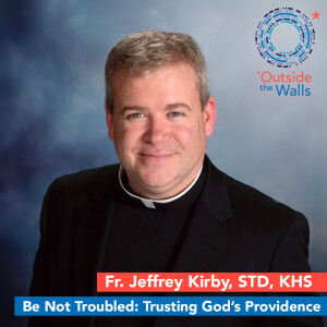 Be Not Troubled: Trusting God’s Providence - Fr. Jeffrey Kirby