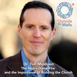 #232: Dr. Tim Muldoon - The Notre Dame Fire and the Importance of Building the Church
