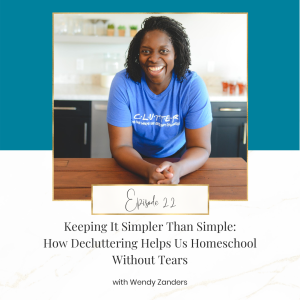 Keeping It Simpler Than Simple: How Decluttering Helps Us Homeschool Without Tears with Wendy Zanders