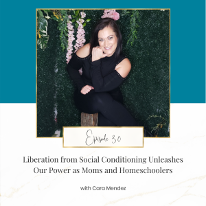 Liberation from Social Conditioning Unleashes Our Power as Moms and Homeschoolers with Cara Mendez