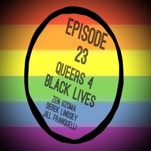 Episode 23: Queers for Black Lives with Zen Uzoma, Derek Lindsey, and Jill Franquelli