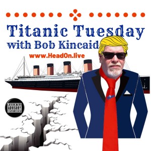 Titanic Tuesday, Head-ON With Bob Kincaid, Tuesday, 5 February 2019