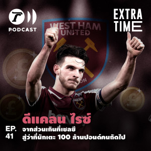 Extra Time Podcast EP.41 - ดีแคลน ไรซ์ จากส่วนเกินที่เชลซี สู่ว่าที่นักเตะ 100 ล้านปอนด์คนถัดไป