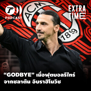 Extra Time Podcast - “GODBYE” เมื่อฟุตบอลรีไทร์จากซลาตัน อิบราฮิโมวิช