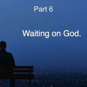 Waiting on God Part 6