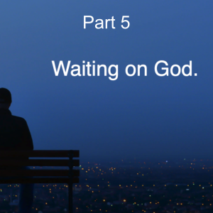 Waiting on God Part 5