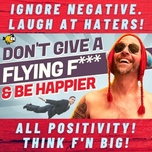 BE POSITIVE. Think BIG. IGNORE Negative & Toxic. BE HAPPIER! ZERO Fs Given.