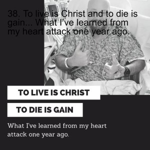 38. To live is Christ and to die is gain... What I’ve learned from my heart attack one year ago.