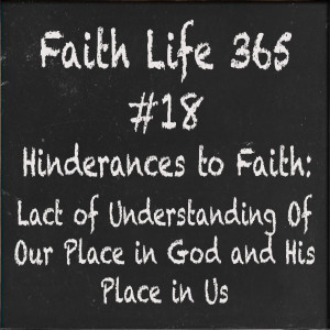 #18  Hinderances to Faith: Lack of Understanding of Our Place in God and His Place in Us