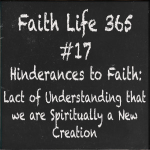 #17 Hinderances to Faith: Lack of Understanding that We are Spiritually a New Creation