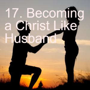 17. Becoming A Christ Like Husband  (Ephesians 5:25-33)