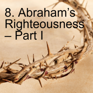 8. Abraham’s Righteousness – Part I Romans 4:1-12